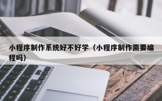 安岳小程序制作系统好不好学（小程序制作需要编程吗）