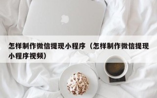 安岳怎样制作微信提现小程序（怎样制作微信提现小程序视频）