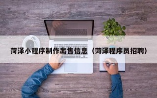 安岳菏泽小程序制作出售信息（菏泽程序员招聘）
