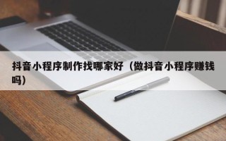 安岳抖音小程序制作找哪家好（做抖音小程序赚钱吗）