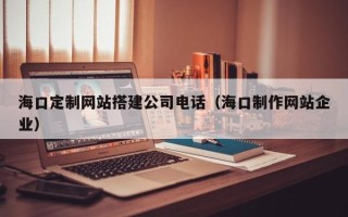 安岳海口定制网站搭建公司电话（海口制作网站企业）