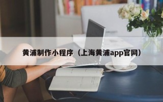 安岳黄浦制作小程序（上海黄浦app官网）