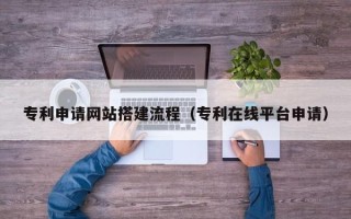安岳专利申请网站搭建流程（专利在线平台申请）