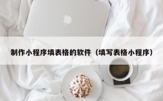 安岳制作小程序填表格的软件（填写表格小程序）