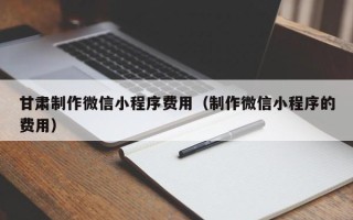 安岳甘肃制作微信小程序费用（制作微信小程序的费用）