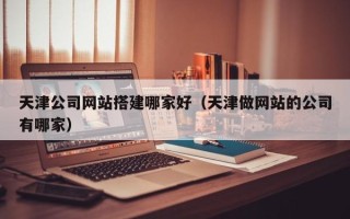 安岳天津公司网站搭建哪家好（天津做网站的公司有哪家）