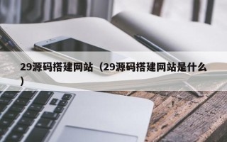 安岳29源码搭建网站（29源码搭建网站是什么）