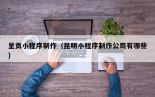 安岳呈贡小程序制作（昆明小程序制作公司有哪些）