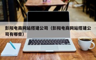 安岳彭阳电商网站搭建公司（彭阳电商网站搭建公司有哪些）