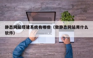 安岳静态网站搭建系统有哪些（做静态网站用什么软件）