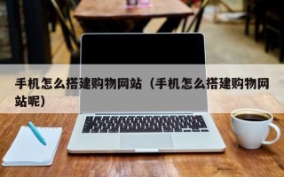 安岳手机怎么搭建购物网站（手机怎么搭建购物网站呢）