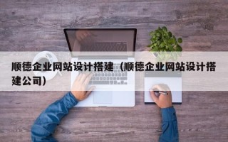 安岳顺德企业网站设计搭建（顺德企业网站设计搭建公司）