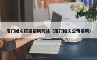 安岳厦门婚庆搭建招聘网站（厦门婚庆公司招聘）