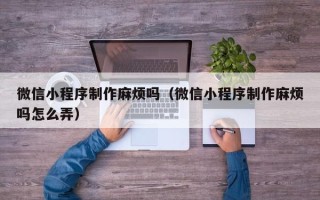 安岳微信小程序制作麻烦吗（微信小程序制作麻烦吗怎么弄）