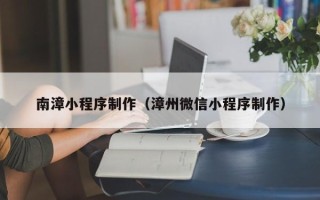 安岳南漳小程序制作（漳州微信小程序制作）