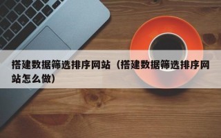 安岳搭建数据筛选排序网站（搭建数据筛选排序网站怎么做）