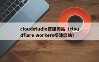 安岳cloudstudio搭建网站（cloudflare workers搭建网站）