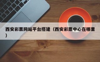 安岳西安彩票网站平台搭建（西安彩票中心在哪里）