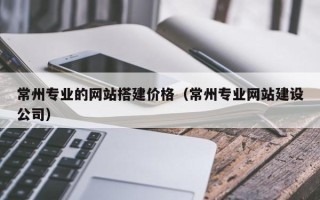 安岳常州专业的网站搭建价格（常州专业网站建设公司）
