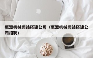 安岳鹰潭机械网站搭建公司（鹰潭机械网站搭建公司招聘）