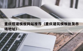 安岳重庆搭建模板网站推荐（重庆建筑模板批发市场地址）
