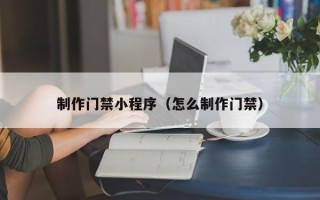 安岳制作门禁小程序（怎么制作门禁）